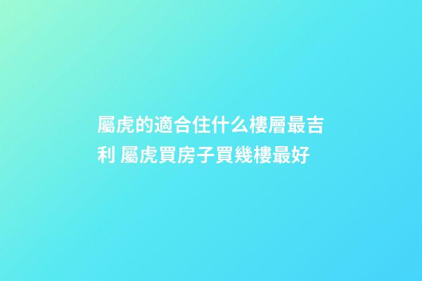 屬虎的適合住什么樓層最吉利 屬虎買房子買幾樓最好